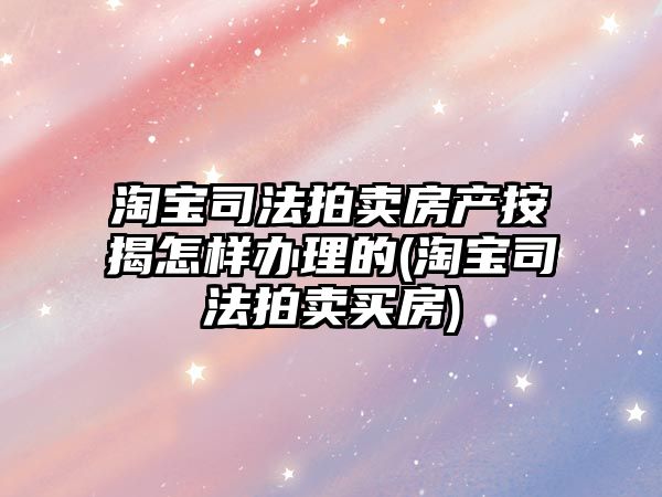 淘寶司法拍賣房產按揭怎樣辦理的(淘寶司法拍賣買房)