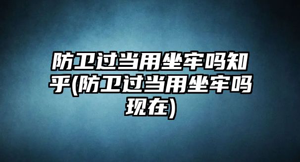 防衛過當用坐牢嗎知乎(防衛過當用坐牢嗎現在)