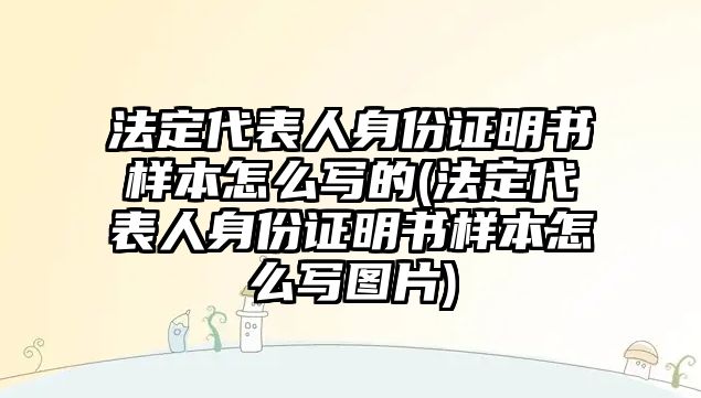 法定代表人身份證明書樣本怎么寫的(法定代表人身份證明書樣本怎么寫圖片)