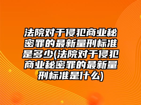 法院對于侵犯商業秘密罪的最新量刑標準是多少(法院對于侵犯商業秘密罪的最新量刑標準是什么)