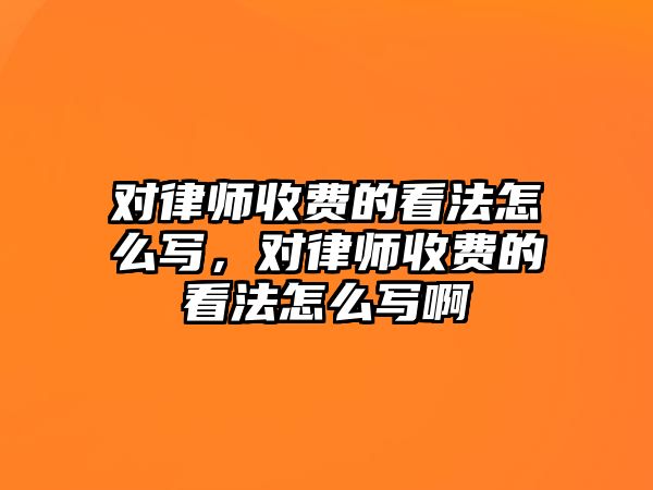 對律師收費的看法怎么寫，對律師收費的看法怎么寫啊