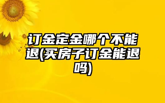 訂金定金哪個不能退(買房子訂金能退嗎)