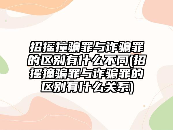 招搖撞騙罪與詐騙罪的區(qū)別有什么不同(招搖撞騙罪與詐騙罪的區(qū)別有什么關(guān)系)