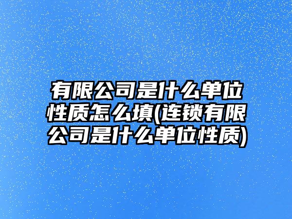 有限公司是什么單位性質怎么填(連鎖有限公司是什么單位性質)