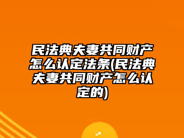 民法典夫妻共同財產怎么認定法條(民法典夫妻共同財產怎么認定的)