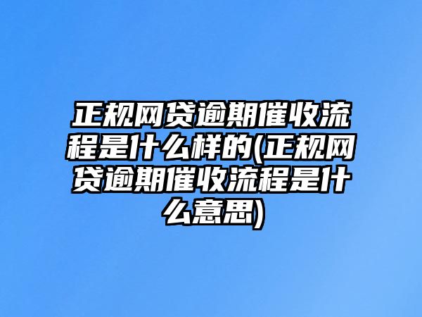 正規網貸逾期催收流程是什么樣的(正規網貸逾期催收流程是什么意思)