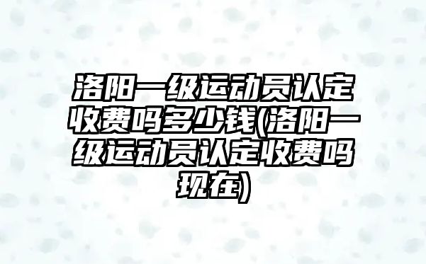 洛陽一級運動員認定收費嗎多少錢(洛陽一級運動員認定收費嗎現在)