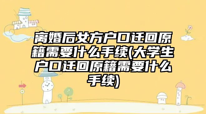 離婚后女方戶口遷回原籍需要什么手續(大學生戶口遷回原籍需要什么手續)