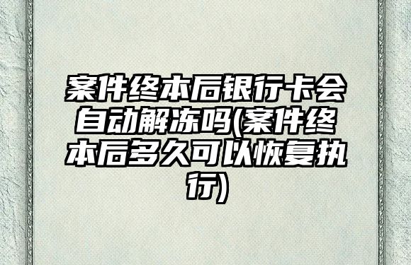 案件終本后銀行卡會自動解凍嗎(案件終本后多久可以恢復執行)