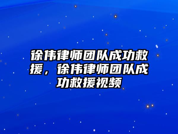 徐偉律師團隊成功救援，徐偉律師團隊成功救援視頻