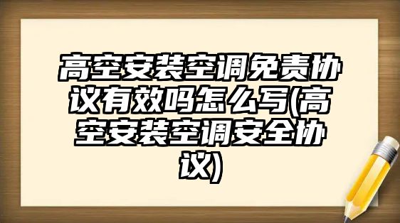 高空安裝空調免責協議有效嗎怎么寫(高空安裝空調安全協議)