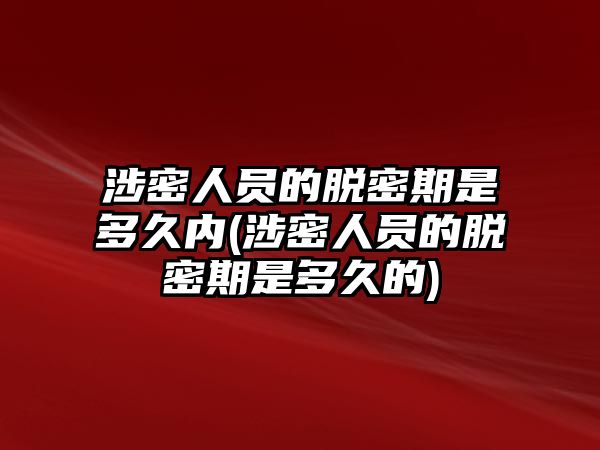 涉密人員的脫密期是多久內(涉密人員的脫密期是多久的)