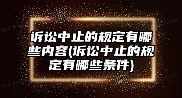 訴訟中止的規(guī)定有哪些內(nèi)容(訴訟中止的規(guī)定有哪些條件)