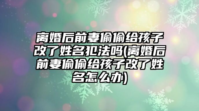 離婚后前妻偷偷給孩子改了姓名犯法嗎(離婚后前妻偷偷給孩子改了姓名怎么辦)