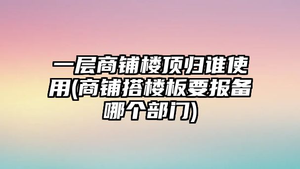 一層商鋪樓頂歸誰(shuí)使用(商鋪搭樓板要報(bào)備哪個(gè)部門)