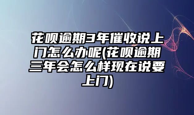 花唄逾期3年催收說上門怎么辦呢(花唄逾期三年會怎么樣現在說要上門)