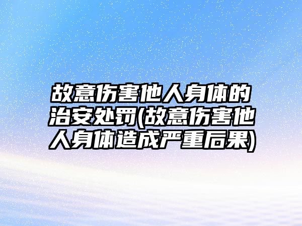 故意傷害他人身體的治安處罰(故意傷害他人身體造成嚴重后果)