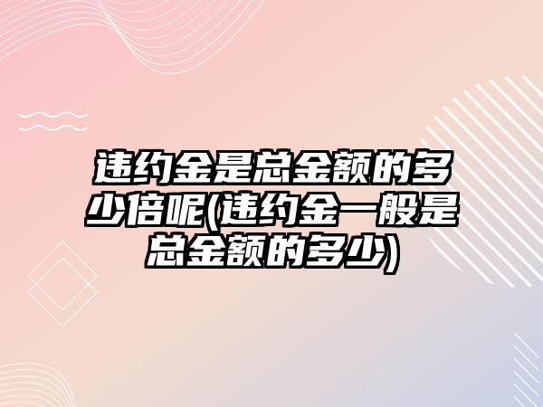 違約金是總金額的多少倍呢(違約金一般是總金額的多少)