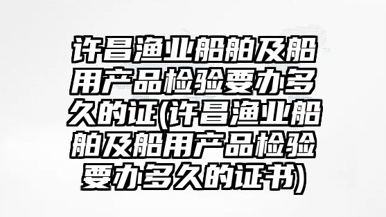 許昌漁業(yè)船舶及船用產(chǎn)品檢驗(yàn)要辦多久的證(許昌漁業(yè)船舶及船用產(chǎn)品檢驗(yàn)要辦多久的證書)