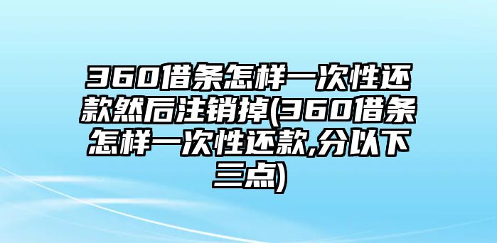 360借條怎樣一次性還款然后注銷掉(360借條怎樣一次性還款,分以下三點)