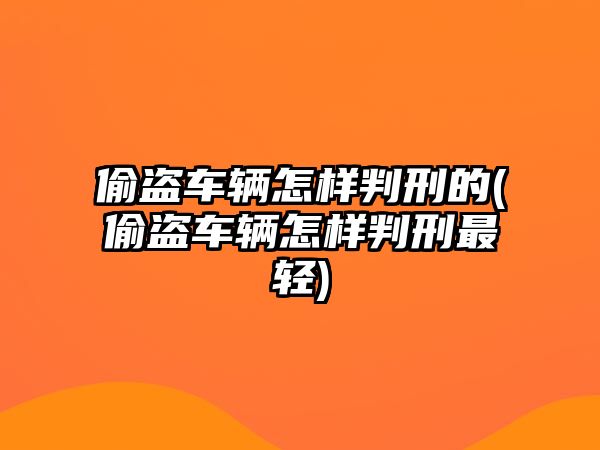 偷盜車輛怎樣判刑的(偷盜車輛怎樣判刑最輕)