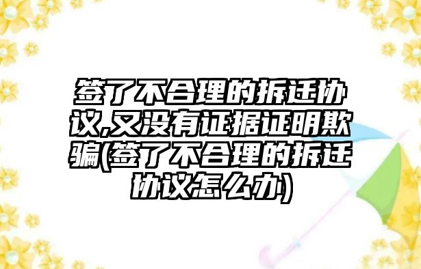 簽了不合理的拆遷協(xié)議,又沒有證據(jù)證明欺騙(簽了不合理的拆遷協(xié)議怎么辦)