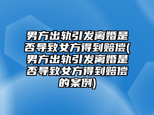 男方出軌引發離婚是否導致女方得到賠償(男方出軌引發離婚是否導致女方得到賠償的案例)