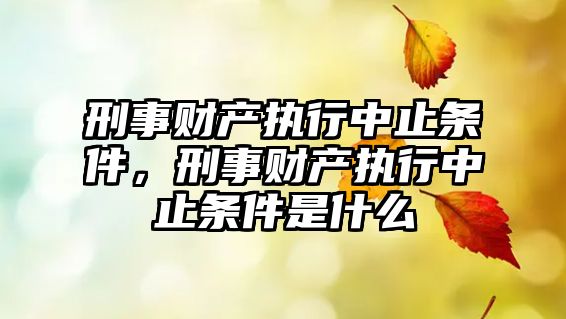 刑事財產執行中止條件，刑事財產執行中止條件是什么