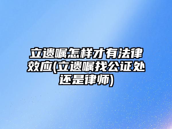 立遺囑怎樣才有法律效應(yīng)(立遺囑找公證處還是律師)