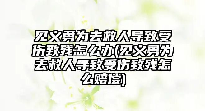 見義勇為去救人導致受傷致殘怎么辦(見義勇為去救人導致受傷致殘怎么賠償)