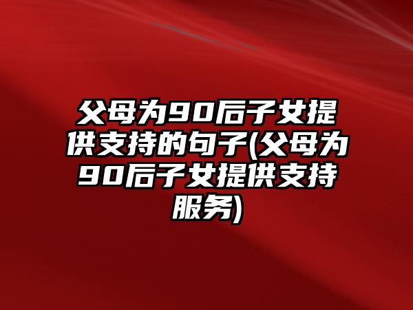 父母為90后子女提供支持的句子(父母為90后子女提供支持服務(wù))