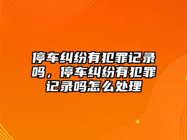 停車糾紛有犯罪記錄嗎，停車糾紛有犯罪記錄嗎怎么處理