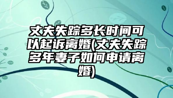 丈夫失蹤多長時(shí)間可以起訴離婚(丈夫失蹤多年妻子如何申請(qǐng)離婚)