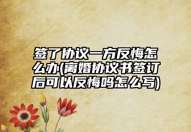 簽了協議一方反悔怎么辦(離婚協議書簽訂后可以反悔嗎怎么寫)