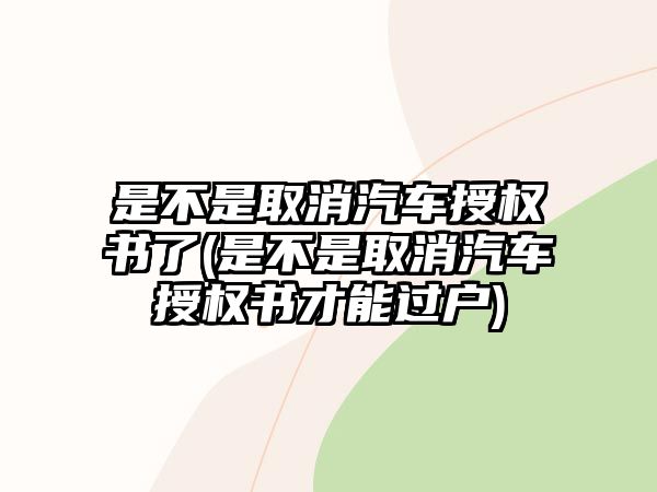 是不是取消汽車授權書了(是不是取消汽車授權書才能過戶)