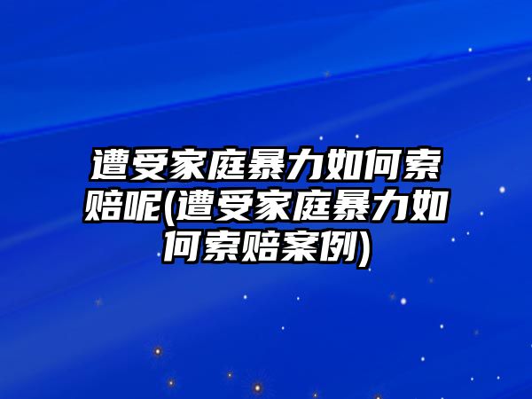 遭受家庭暴力如何索賠呢(遭受家庭暴力如何索賠案例)