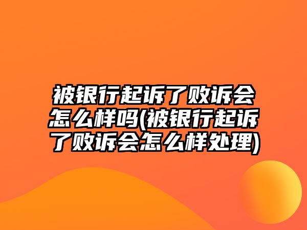 被銀行起訴了敗訴會怎么樣嗎(被銀行起訴了敗訴會怎么樣處理)