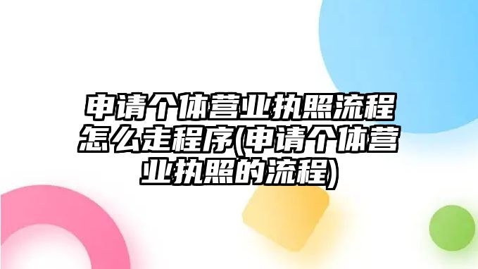 申請個體營業(yè)執(zhí)照流程怎么走程序(申請個體營業(yè)執(zhí)照的流程)