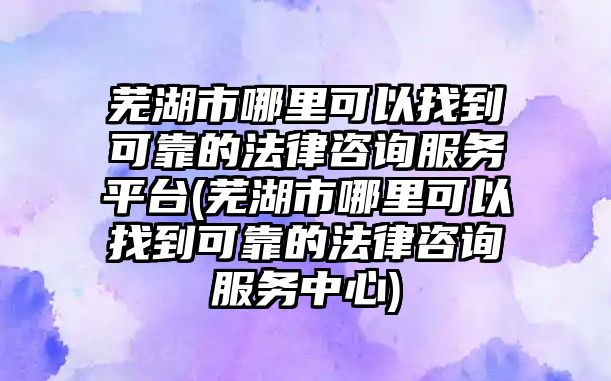 蕪湖市哪里可以找到可靠的法律咨詢服務平臺(蕪湖市哪里可以找到可靠的法律咨詢服務中心)