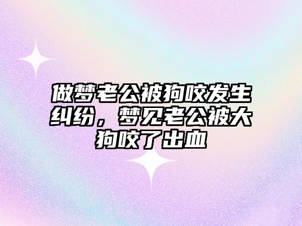 做夢老公被狗咬發生糾紛，夢見老公被大狗咬了出血