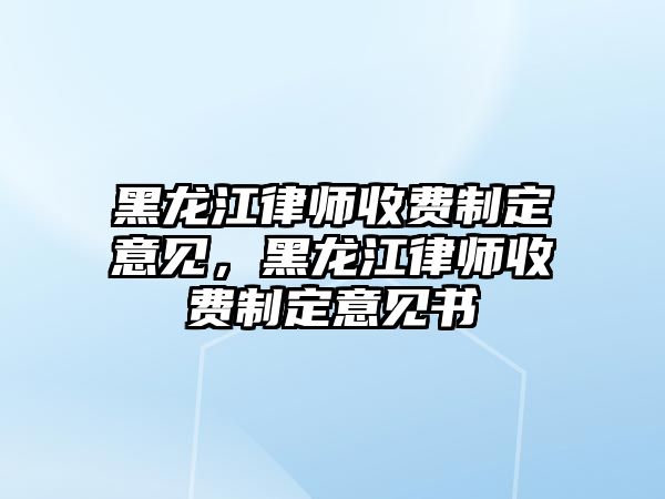 黑龍江律師收費制定意見，黑龍江律師收費制定意見書