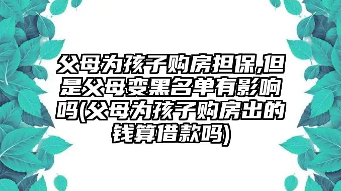 父母為孩子購房擔保,但是父母變黑名單有影響嗎(父母為孩子購房出的錢算借款嗎)