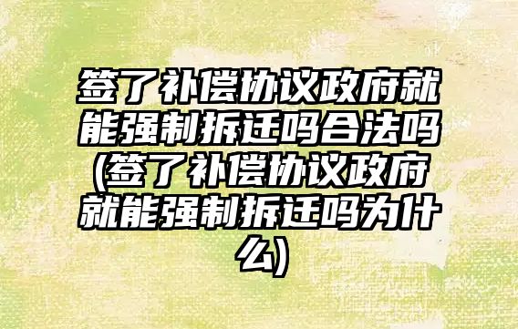 簽了補償協議政府就能強制拆遷嗎合法嗎(簽了補償協議政府就能強制拆遷嗎為什么)