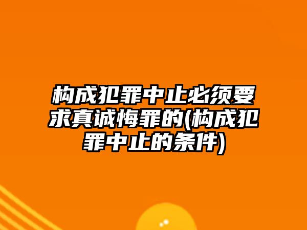 構成犯罪中止必須要求真誠悔罪的(構成犯罪中止的條件)