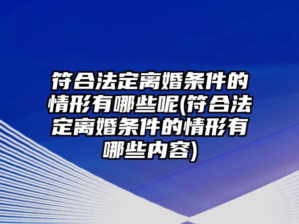 符合法定離婚條件的情形有哪些呢(符合法定離婚條件的情形有哪些內(nèi)容)