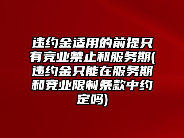 違約金適用的前提只有競業禁止和服務期(違約金只能在服務期和競業限制條款中約定嗎)