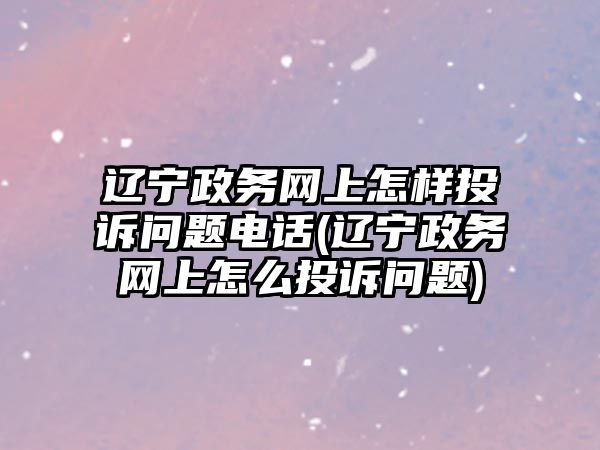 遼寧政務網上怎樣投訴問題電話(遼寧政務網上怎么投訴問題)