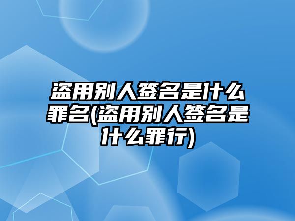 盜用別人簽名是什么罪名(盜用別人簽名是什么罪行)