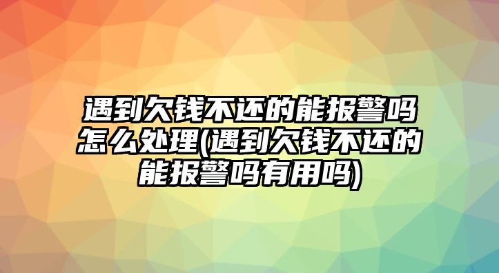 遇到欠錢不還的能報警嗎怎么處理(遇到欠錢不還的能報警嗎有用嗎)