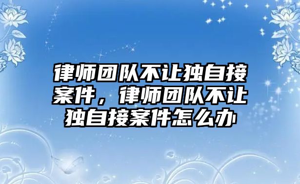 律師團隊不讓獨自接案件，律師團隊不讓獨自接案件怎么辦